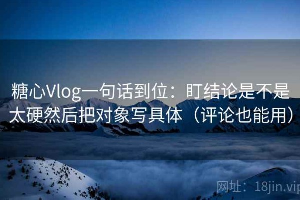 糖心Vlog一句话到位：盯结论是不是太硬然后把对象写具体（评论也能用）