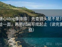 糖心Vlog像排错：先查镜头是不是只给一面，再把时间写成起止（读完更稳）
