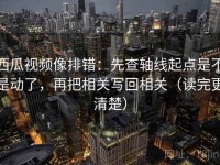 西瓜视频像排错：先查轴线起点是不是动了，再把相关写回相关（读完更清楚）