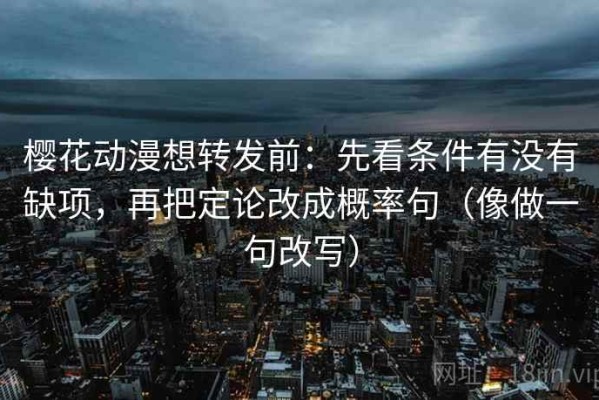 樱花动漫想转发前：先看条件有没有缺项，再把定论改成概率句（像做一句改写）