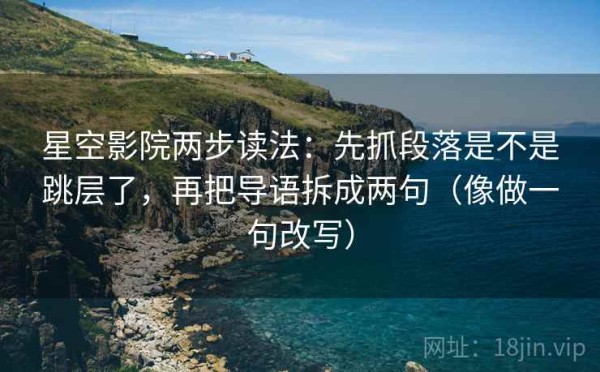 星空影院两步读法：先抓段落是不是跳层了，再把导语拆成两句（像做一句改写）