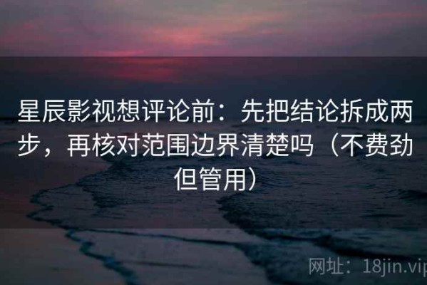 星辰影视想评论前：先把结论拆成两步，再核对范围边界清楚吗（不费劲但管用）