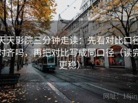 天天影院三分钟走读：先看对比口径对齐吗，再把对比写成同口径（读完更稳）