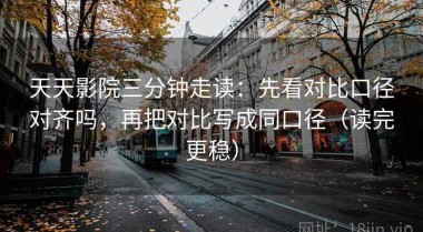 天天影院三分钟走读：先看对比口径对齐吗，再把对比写成同口径（读完更稳）