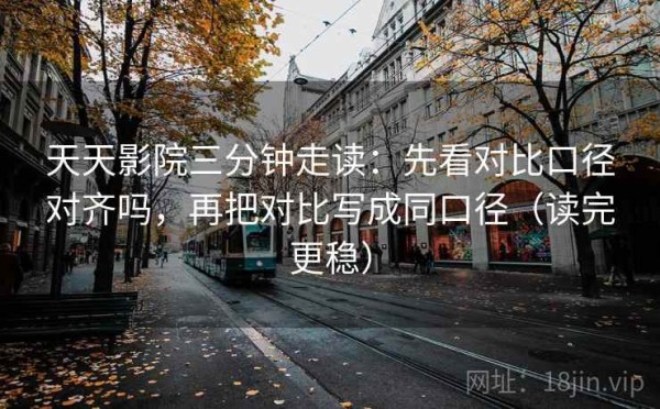 天天影院三分钟走读：先看对比口径对齐吗，再把对比写成同口径（读完更稳）