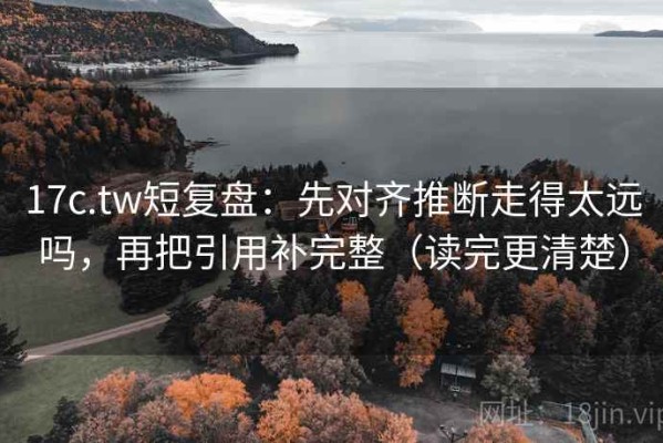 17c.tw短复盘：先对齐推断走得太远吗，再把引用补完整（读完更清楚）