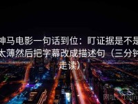 神马电影一句话到位：盯证据是不是太薄然后把字幕改成描述句（三分钟走读）