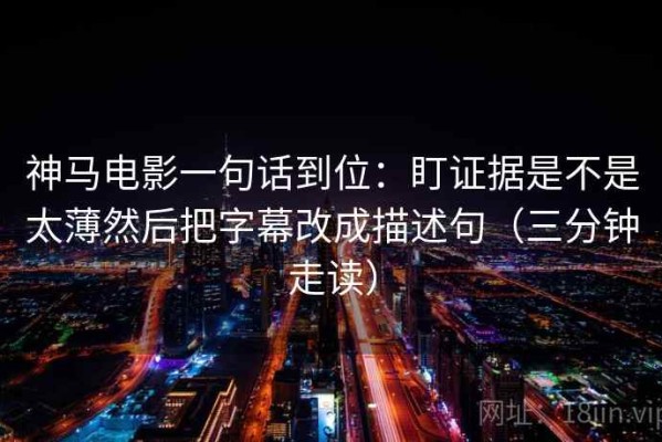 神马电影一句话到位：盯证据是不是太薄然后把字幕改成描述句（三分钟走读）