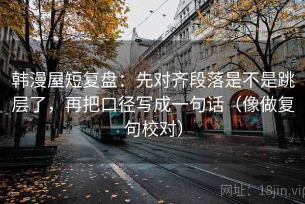韩漫屋短复盘：先对齐段落是不是跳层了，再把口径写成一句话（像做复句校对）