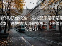蜂鸟影院像校准：先校配乐是不是带节奏，再把情绪词删掉再读（像做复句校对）