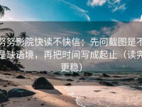 努努影院快读不快信：先问截图是不是缺语境，再把时间写成起止（读完更稳）