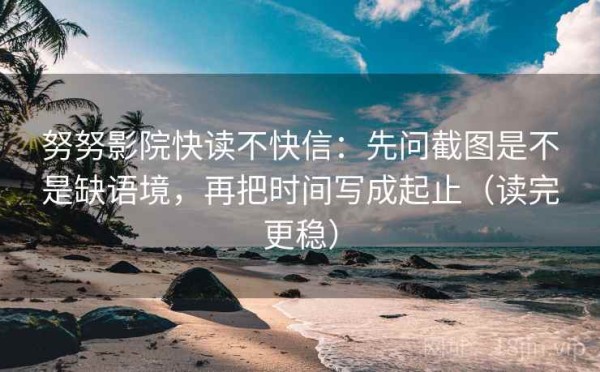 努努影院快读不快信：先问截图是不是缺语境，再把时间写成起止（读完更稳）