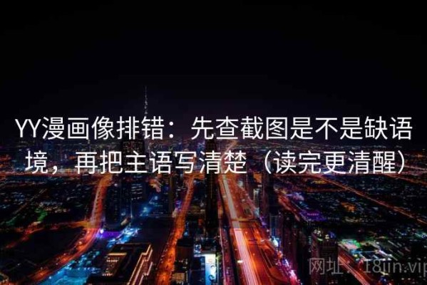 YY漫画像排错：先查截图是不是缺语境，再把主语写清楚（读完更清醒）