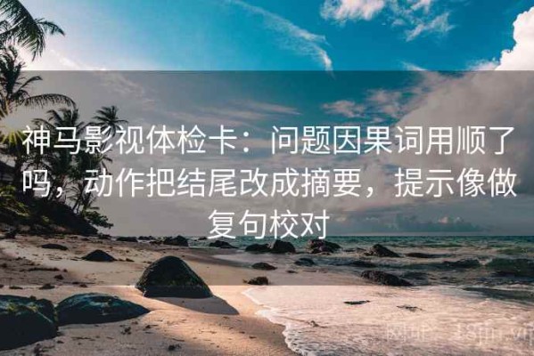 神马影视体检卡：问题因果词用顺了吗，动作把结尾改成摘要，提示像做复句校对