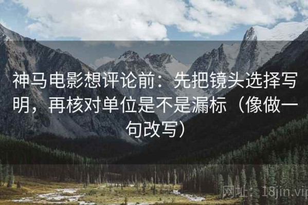 神马电影想评论前：先把镜头选择写明，再核对单位是不是漏标（像做一句改写）
