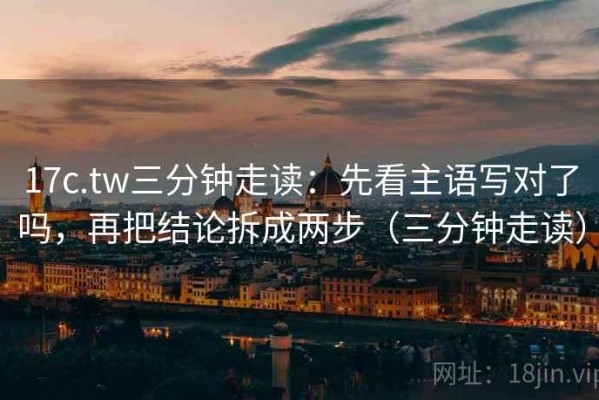 17c.tw三分钟走读：先看主语写对了吗，再把结论拆成两步（三分钟走读）
