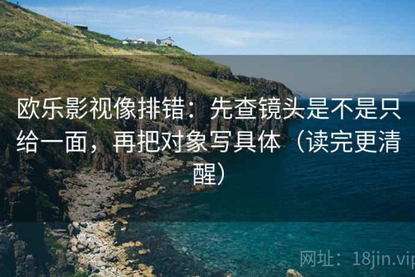 欧乐影视像排错：先查镜头是不是只给一面，再把对象写具体（读完更清醒）