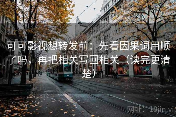 可可影视想转发前：先看因果词用顺了吗，再把相关写回相关（读完更清楚）