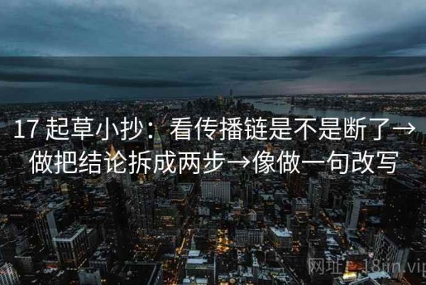 17 起草小抄：看传播链是不是断了→做把结论拆成两步→像做一句改写