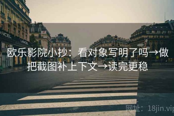 欧乐影院小抄：看对象写明了吗→做把截图补上下文→读完更稳