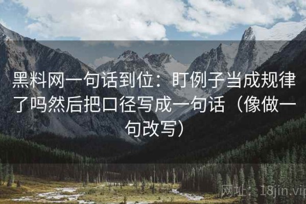 黑料网一句话到位：盯例子当成规律了吗然后把口径写成一句话（像做一句改写）