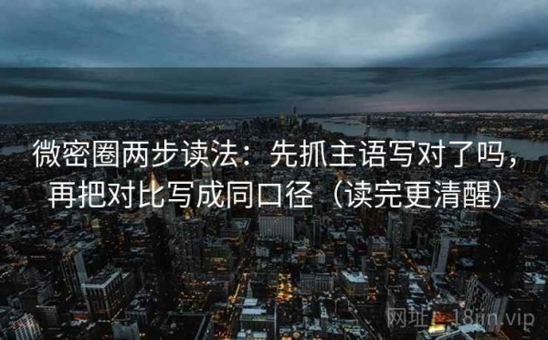 微密圈两步读法：先抓主语写对了吗，再把对比写成同口径（读完更清醒）