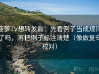 菠萝TV想转发前：先看例子当成规律了吗，再把例子标注清楚（像做复句校对）