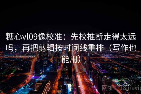 糖心vl09像校准：先校推断走得太远吗，再把剪辑按时间线重排（写作也能用）