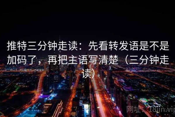 推特三分钟走读：先看转发语是不是加码了，再把主语写清楚（三分钟走读）