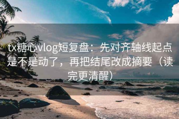 tx糖心vlog短复盘：先对齐轴线起点是不是动了，再把结尾改成摘要（读完更清醒）