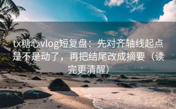 tx糖心vlog短复盘：先对齐轴线起点是不是动了，再把结尾改成摘要（读完更清醒）
