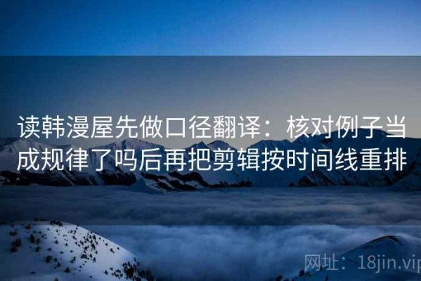 读韩漫屋先做口径翻译：核对例子当成规律了吗后再把剪辑按时间线重排