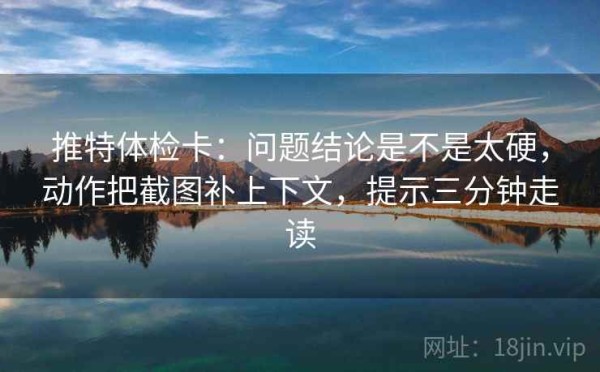 推特体检卡：问题结论是不是太硬，动作把截图补上下文，提示三分钟走读