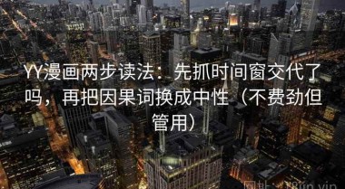 YY漫画两步读法：先抓时间窗交代了吗，再把因果词换成中性（不费劲但管用）