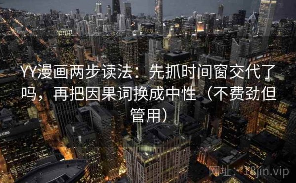 YY漫画两步读法：先抓时间窗交代了吗，再把因果词换成中性（不费劲但管用）