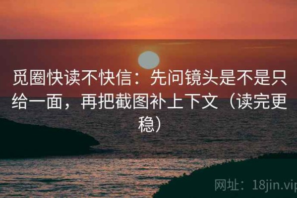 觅圈快读不快信：先问镜头是不是只给一面，再把截图补上下文（读完更稳）