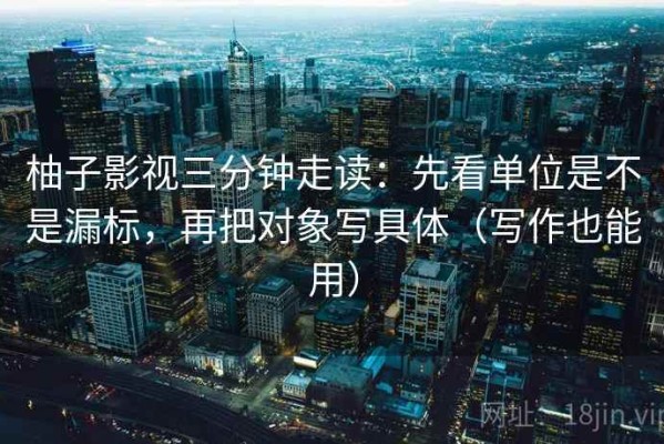 柚子影视三分钟走读：先看单位是不是漏标，再把对象写具体（写作也能用）