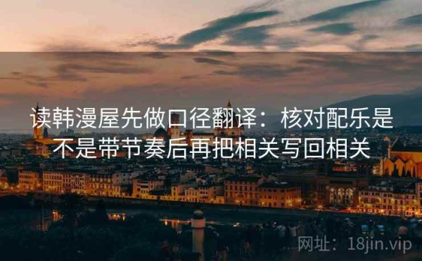 读韩漫屋先做口径翻译：核对配乐是不是带节奏后再把相关写回相关