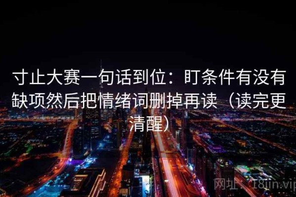 寸止大赛一句话到位：盯条件有没有缺项然后把情绪词删掉再读（读完更清醒）