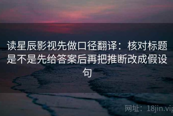 读星辰影视先做口径翻译：核对标题是不是先给答案后再把推断改成假设句