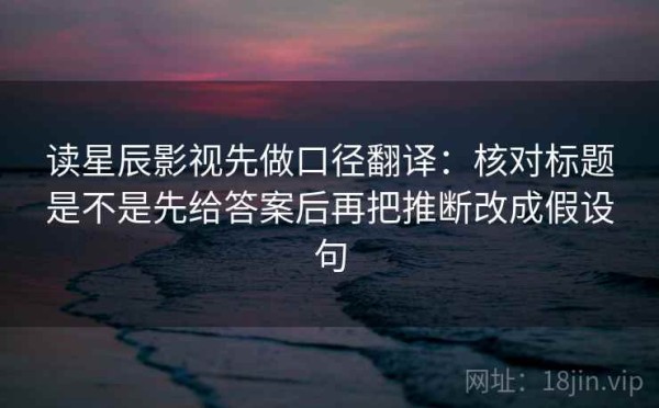 读星辰影视先做口径翻译：核对标题是不是先给答案后再把推断改成假设句