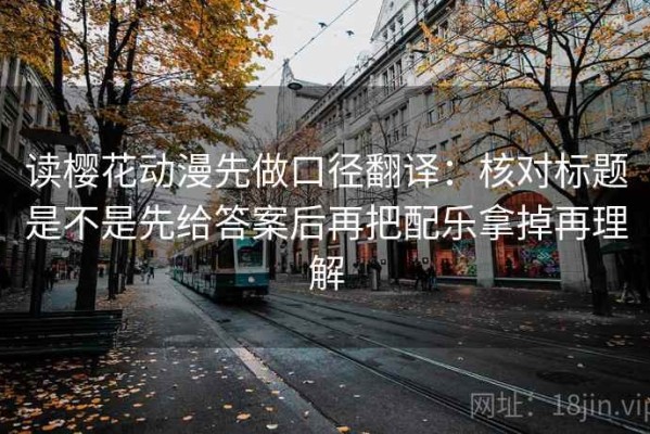 读樱花动漫先做口径翻译：核对标题是不是先给答案后再把配乐拿掉再理解