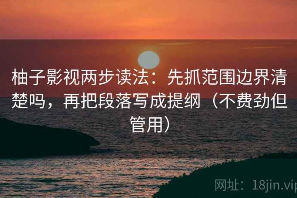 柚子影视两步读法：先抓范围边界清楚吗，再把段落写成提纲（不费劲但管用）