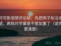 可可影视想评论前：先把例子标注清楚，再核对字幕是不是加重了（读完更清楚）