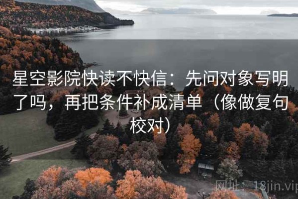 星空影院快读不快信：先问对象写明了吗，再把条件补成清单（像做复句校对）