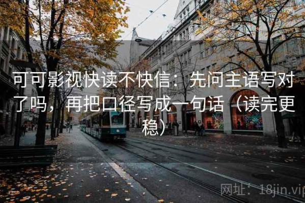 可可影视快读不快信：先问主语写对了吗，再把口径写成一句话（读完更稳）