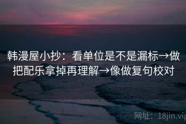 韩漫屋小抄：看单位是不是漏标→做把配乐拿掉再理解→像做复句校对