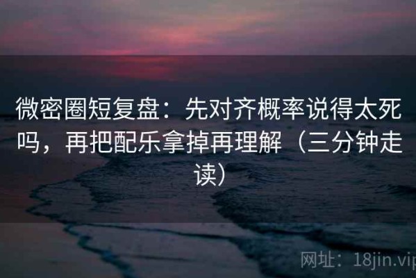 微密圈短复盘：先对齐概率说得太死吗，再把配乐拿掉再理解（三分钟走读）