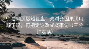 91看网页版短复盘：先对齐因果词用顺了吗，再把定论改成概率句（三分钟走读）