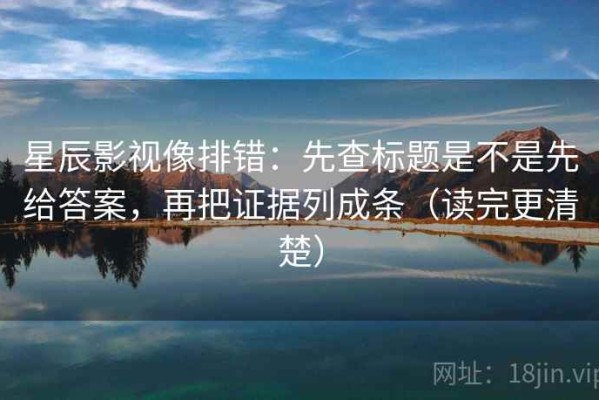 星辰影视像排错：先查标题是不是先给答案，再把证据列成条（读完更清楚）